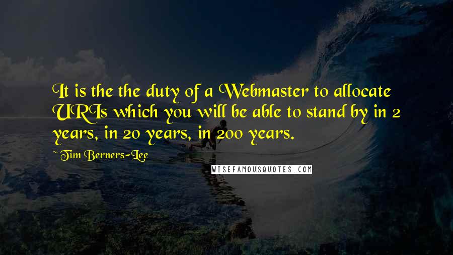 Tim Berners-Lee Quotes: It is the the duty of a Webmaster to allocate URIs which you will be able to stand by in 2 years, in 20 years, in 200 years.