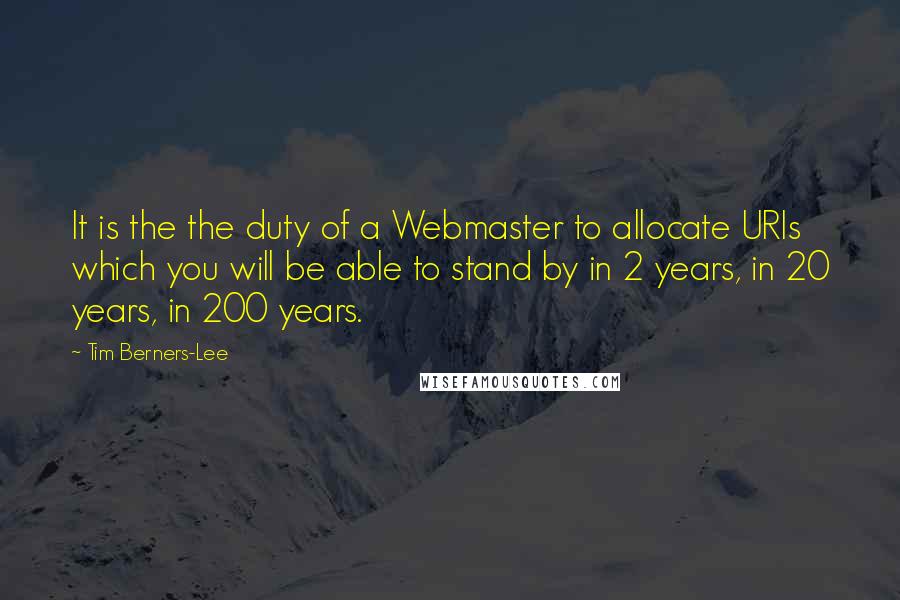 Tim Berners-Lee Quotes: It is the the duty of a Webmaster to allocate URIs which you will be able to stand by in 2 years, in 20 years, in 200 years.