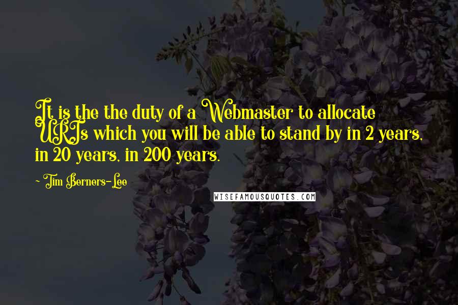 Tim Berners-Lee Quotes: It is the the duty of a Webmaster to allocate URIs which you will be able to stand by in 2 years, in 20 years, in 200 years.