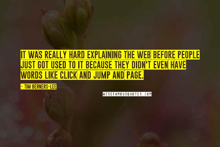 Tim Berners-Lee Quotes: It was really hard explaining the Web before people just got used to it because they didn't even have words like click and jump and page.