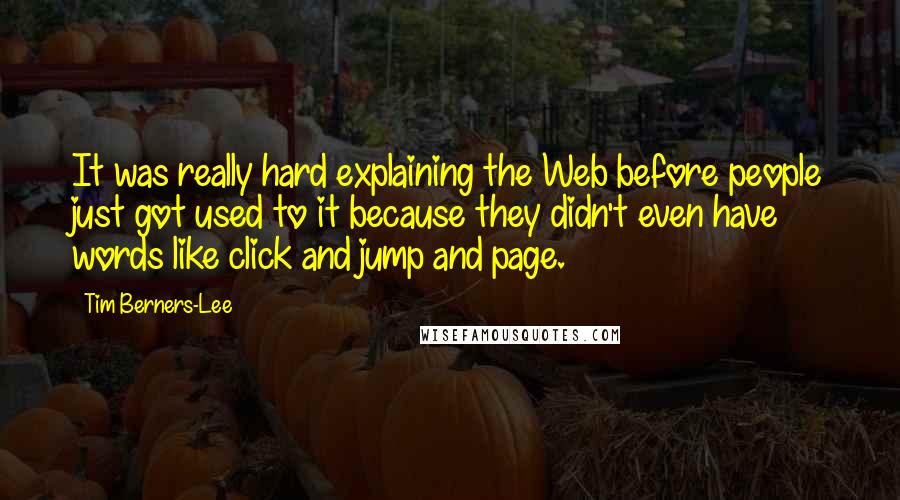 Tim Berners-Lee Quotes: It was really hard explaining the Web before people just got used to it because they didn't even have words like click and jump and page.