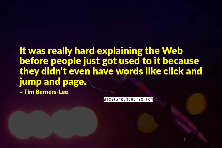 Tim Berners-Lee Quotes: It was really hard explaining the Web before people just got used to it because they didn't even have words like click and jump and page.