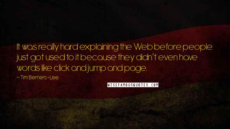 Tim Berners-Lee Quotes: It was really hard explaining the Web before people just got used to it because they didn't even have words like click and jump and page.