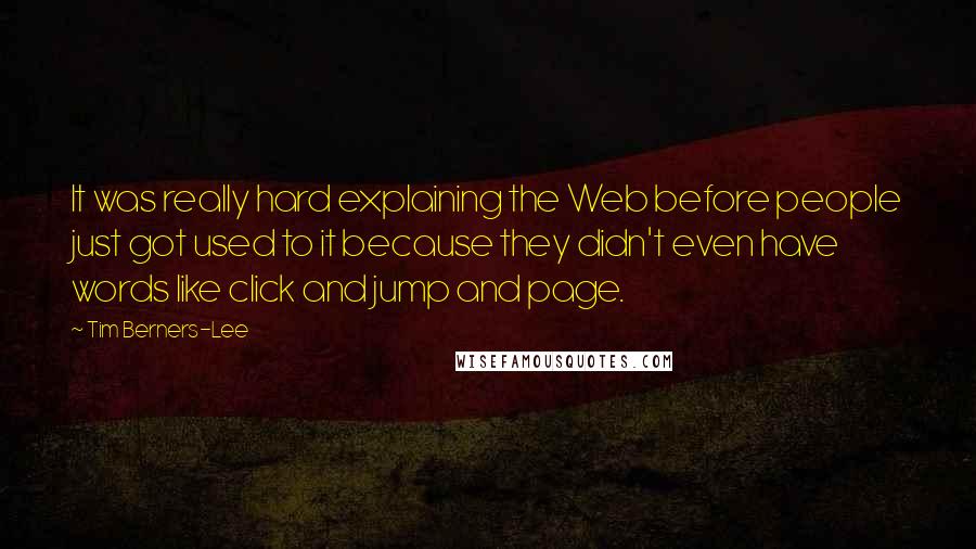 Tim Berners-Lee Quotes: It was really hard explaining the Web before people just got used to it because they didn't even have words like click and jump and page.