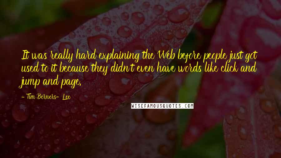 Tim Berners-Lee Quotes: It was really hard explaining the Web before people just got used to it because they didn't even have words like click and jump and page.