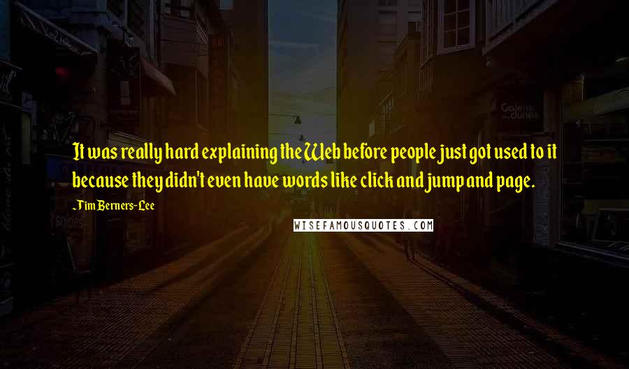 Tim Berners-Lee Quotes: It was really hard explaining the Web before people just got used to it because they didn't even have words like click and jump and page.