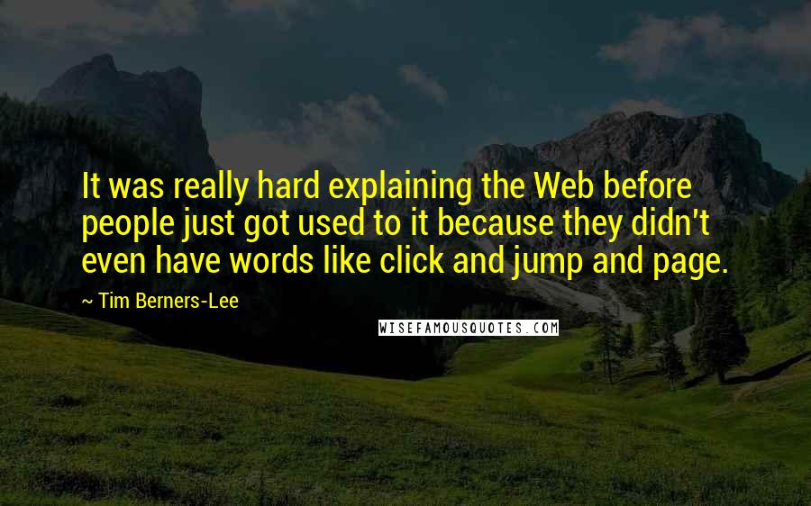 Tim Berners-Lee Quotes: It was really hard explaining the Web before people just got used to it because they didn't even have words like click and jump and page.