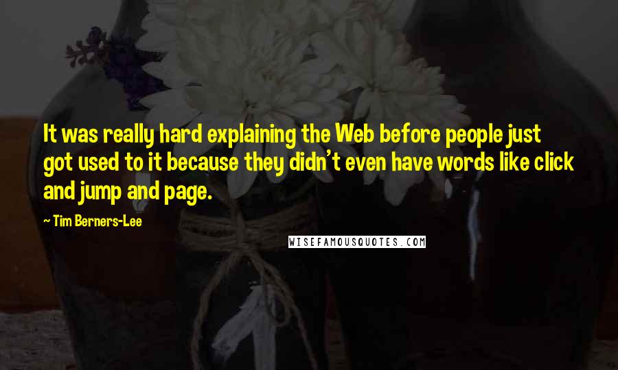 Tim Berners-Lee Quotes: It was really hard explaining the Web before people just got used to it because they didn't even have words like click and jump and page.