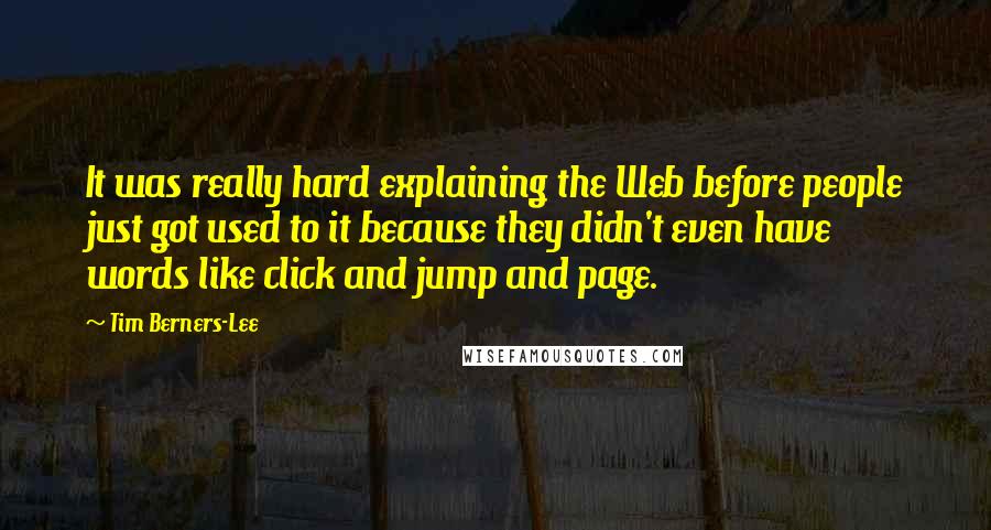 Tim Berners-Lee Quotes: It was really hard explaining the Web before people just got used to it because they didn't even have words like click and jump and page.