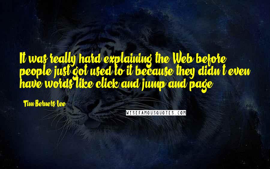 Tim Berners-Lee Quotes: It was really hard explaining the Web before people just got used to it because they didn't even have words like click and jump and page.