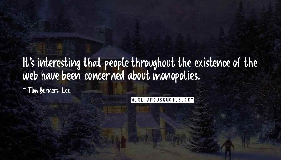 Tim Berners-Lee Quotes: It's interesting that people throughout the existence of the web have been concerned about monopolies.