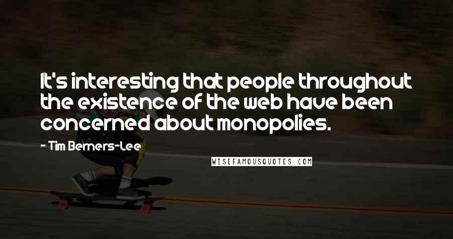 Tim Berners-Lee Quotes: It's interesting that people throughout the existence of the web have been concerned about monopolies.