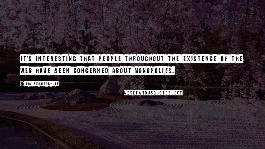 Tim Berners-Lee Quotes: It's interesting that people throughout the existence of the web have been concerned about monopolies.