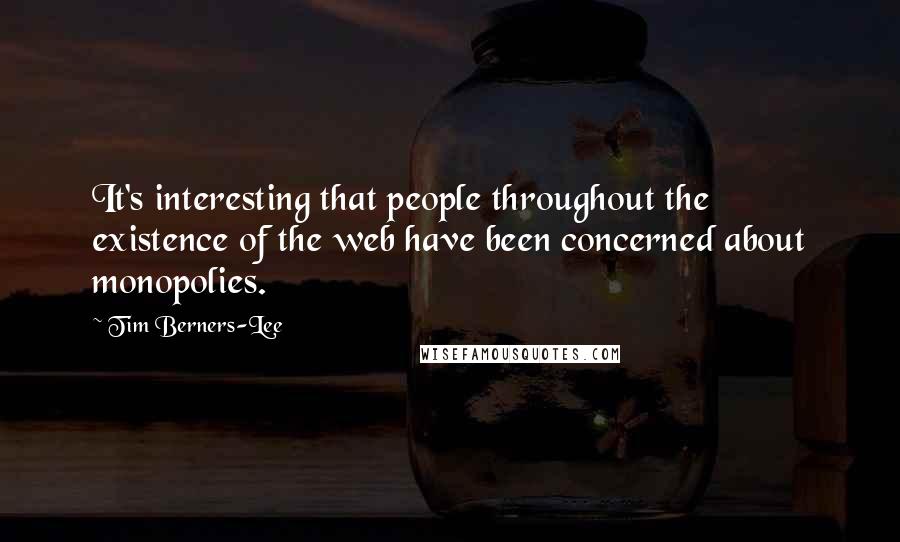 Tim Berners-Lee Quotes: It's interesting that people throughout the existence of the web have been concerned about monopolies.