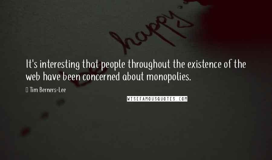 Tim Berners-Lee Quotes: It's interesting that people throughout the existence of the web have been concerned about monopolies.