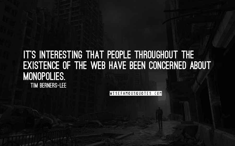 Tim Berners-Lee Quotes: It's interesting that people throughout the existence of the web have been concerned about monopolies.