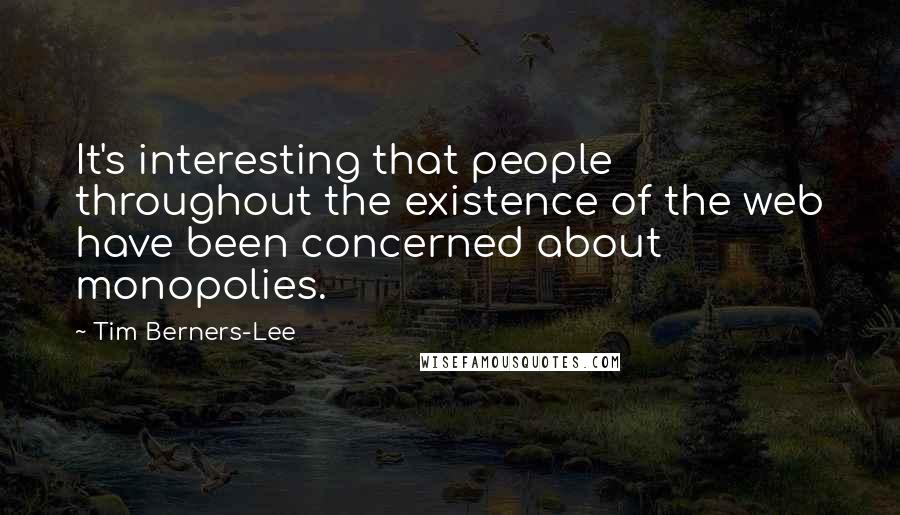 Tim Berners-Lee Quotes: It's interesting that people throughout the existence of the web have been concerned about monopolies.