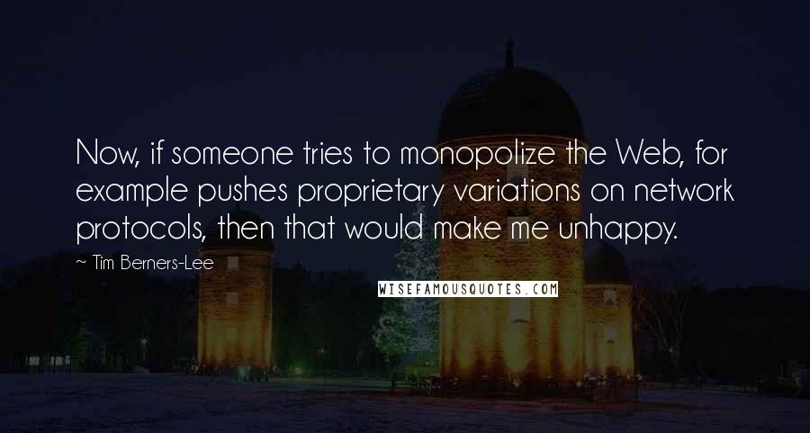 Tim Berners-Lee Quotes: Now, if someone tries to monopolize the Web, for example pushes proprietary variations on network protocols, then that would make me unhappy.