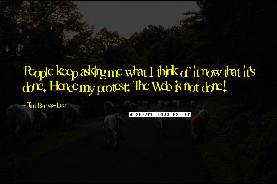 Tim Berners-Lee Quotes: People keep asking me what I think of it now that it's done. Hence my protest: The Web is not done!