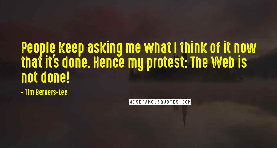 Tim Berners-Lee Quotes: People keep asking me what I think of it now that it's done. Hence my protest: The Web is not done!