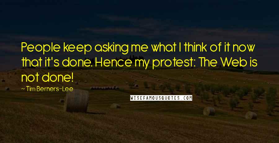 Tim Berners-Lee Quotes: People keep asking me what I think of it now that it's done. Hence my protest: The Web is not done!