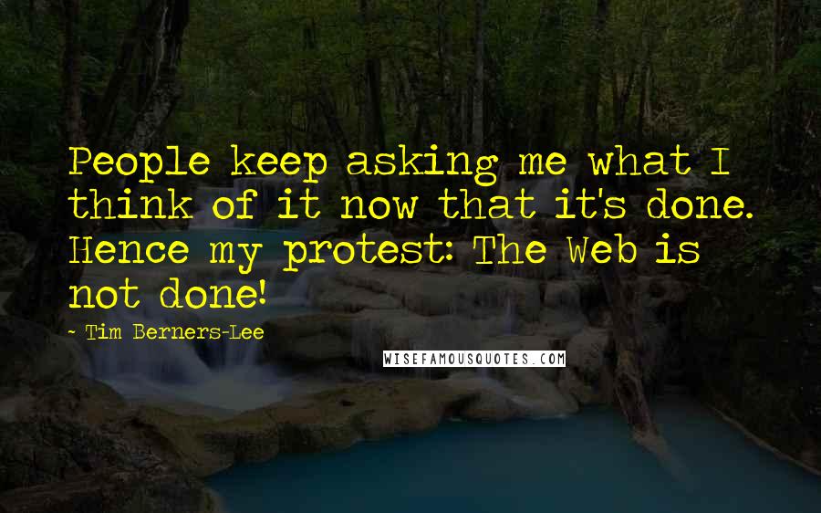 Tim Berners-Lee Quotes: People keep asking me what I think of it now that it's done. Hence my protest: The Web is not done!