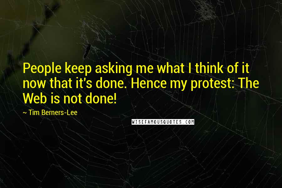 Tim Berners-Lee Quotes: People keep asking me what I think of it now that it's done. Hence my protest: The Web is not done!