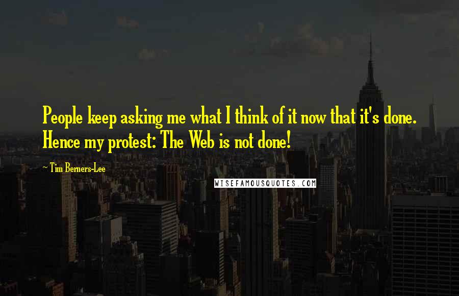 Tim Berners-Lee Quotes: People keep asking me what I think of it now that it's done. Hence my protest: The Web is not done!