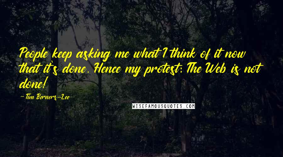 Tim Berners-Lee Quotes: People keep asking me what I think of it now that it's done. Hence my protest: The Web is not done!