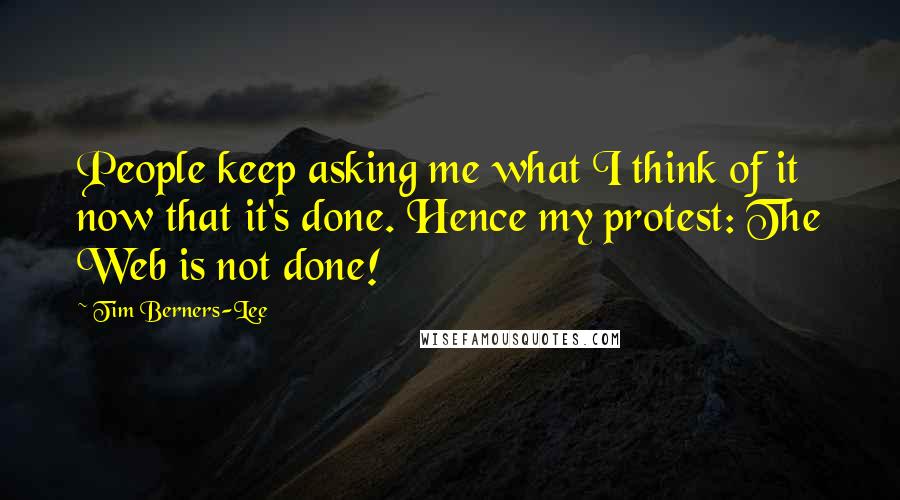 Tim Berners-Lee Quotes: People keep asking me what I think of it now that it's done. Hence my protest: The Web is not done!