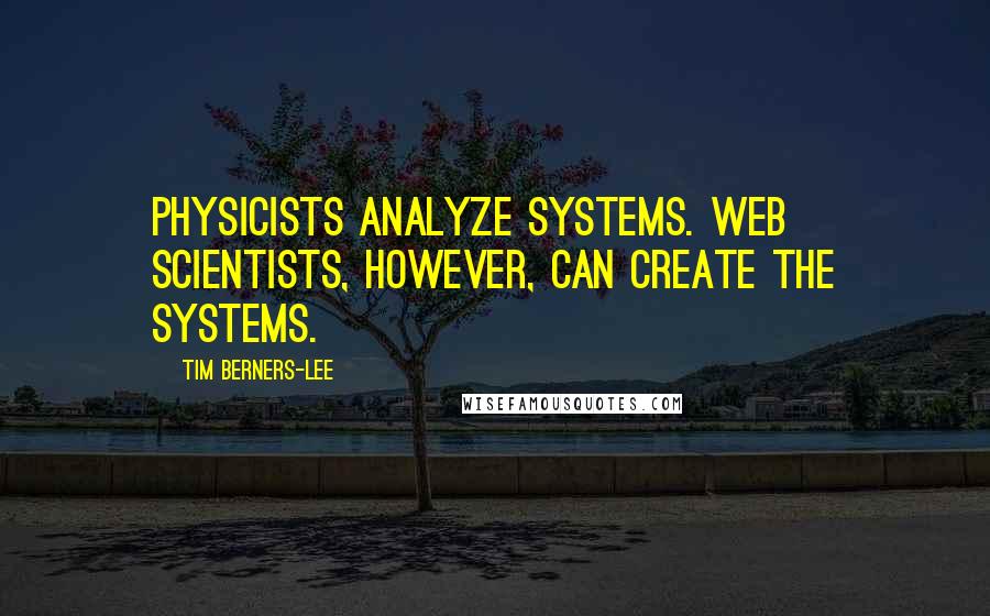 Tim Berners-Lee Quotes: Physicists analyze systems. Web scientists, however, can create the systems.