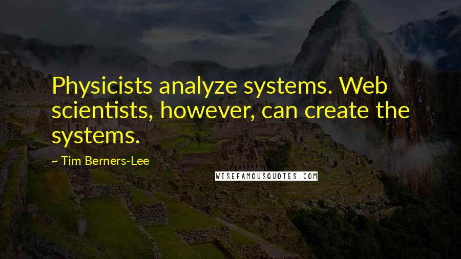 Tim Berners-Lee Quotes: Physicists analyze systems. Web scientists, however, can create the systems.