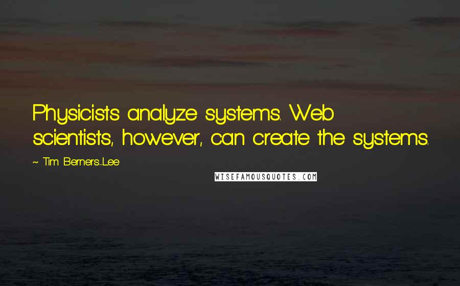 Tim Berners-Lee Quotes: Physicists analyze systems. Web scientists, however, can create the systems.