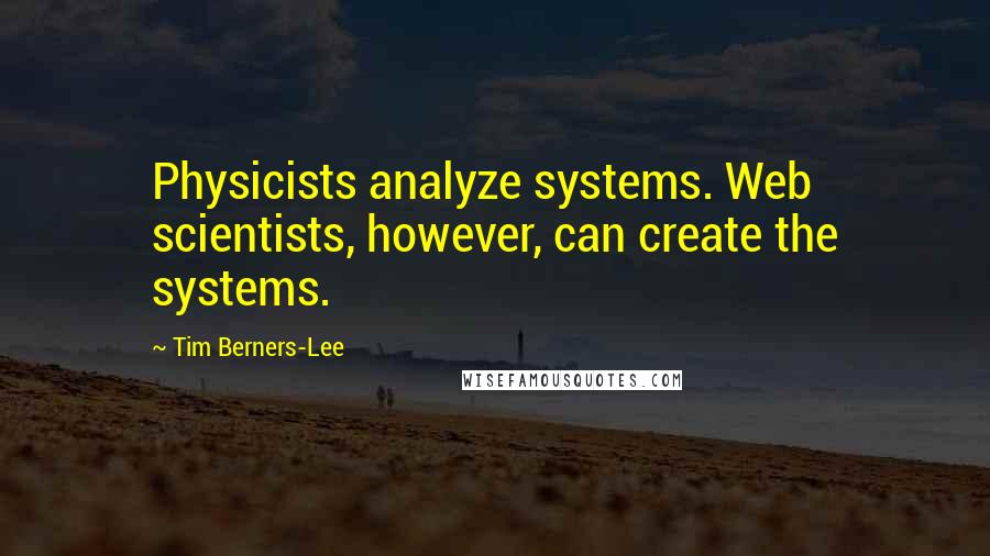 Tim Berners-Lee Quotes: Physicists analyze systems. Web scientists, however, can create the systems.