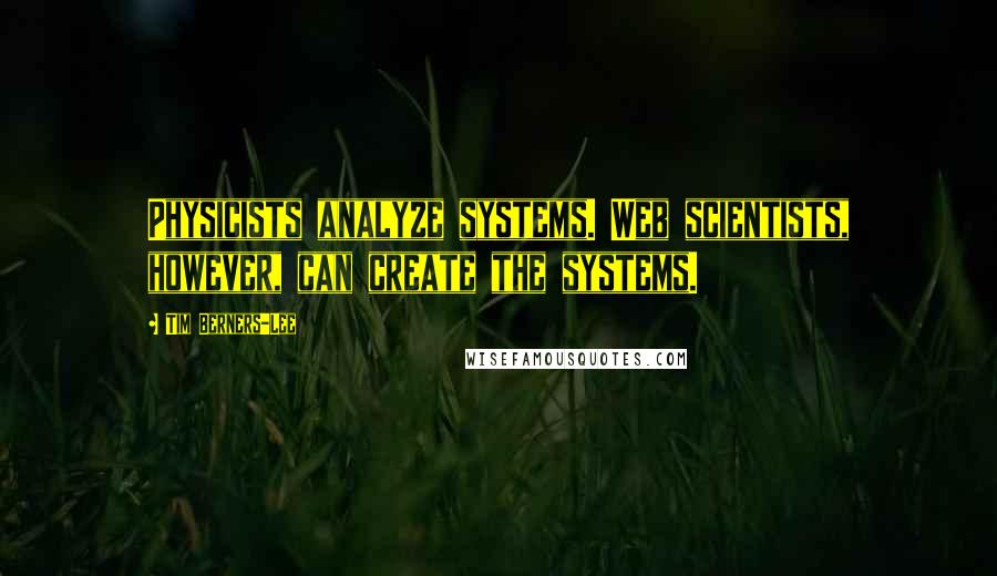 Tim Berners-Lee Quotes: Physicists analyze systems. Web scientists, however, can create the systems.