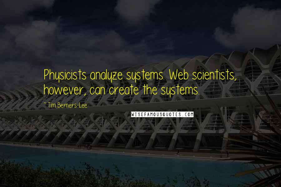 Tim Berners-Lee Quotes: Physicists analyze systems. Web scientists, however, can create the systems.