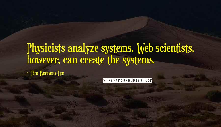 Tim Berners-Lee Quotes: Physicists analyze systems. Web scientists, however, can create the systems.