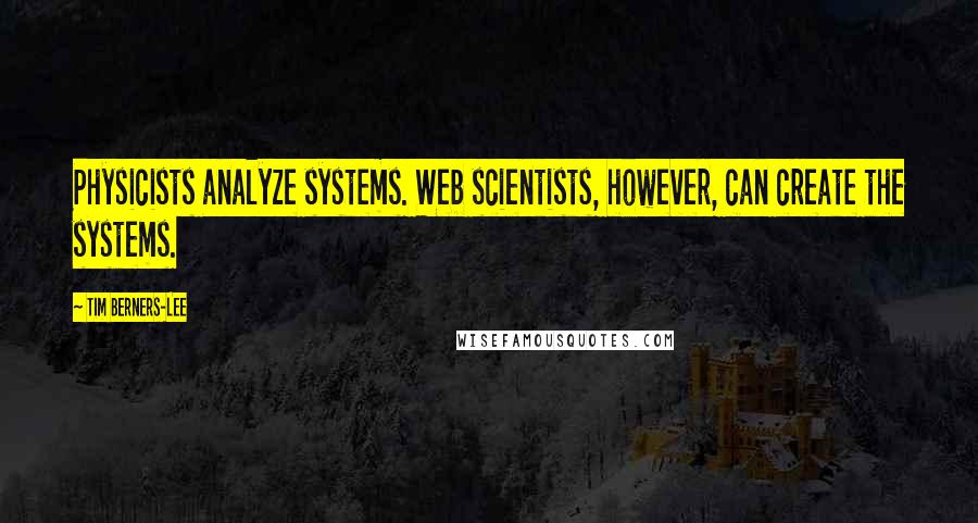 Tim Berners-Lee Quotes: Physicists analyze systems. Web scientists, however, can create the systems.