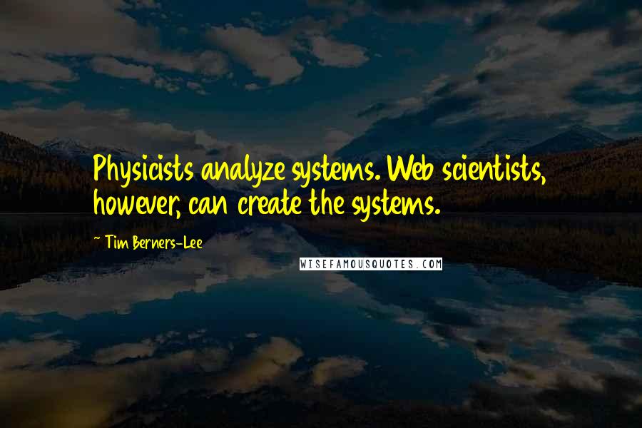 Tim Berners-Lee Quotes: Physicists analyze systems. Web scientists, however, can create the systems.