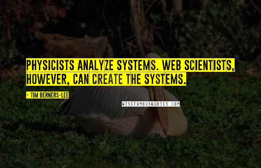Tim Berners-Lee Quotes: Physicists analyze systems. Web scientists, however, can create the systems.