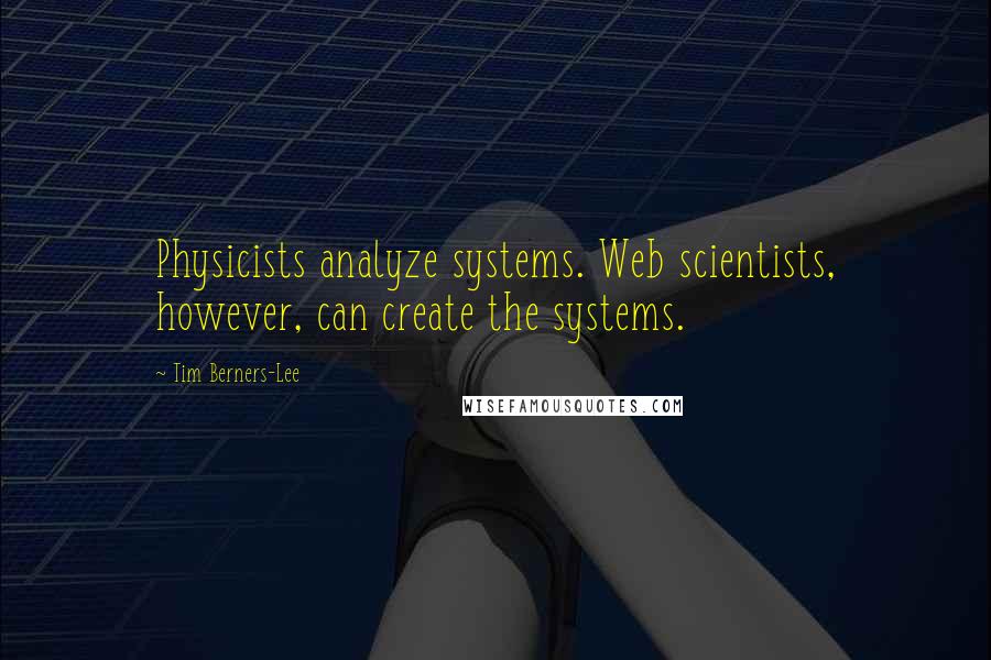 Tim Berners-Lee Quotes: Physicists analyze systems. Web scientists, however, can create the systems.