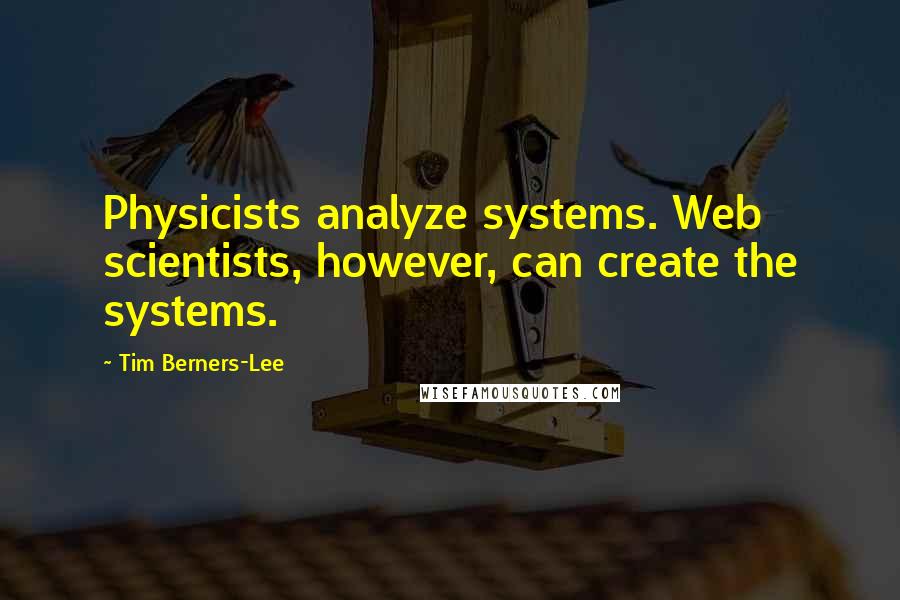 Tim Berners-Lee Quotes: Physicists analyze systems. Web scientists, however, can create the systems.