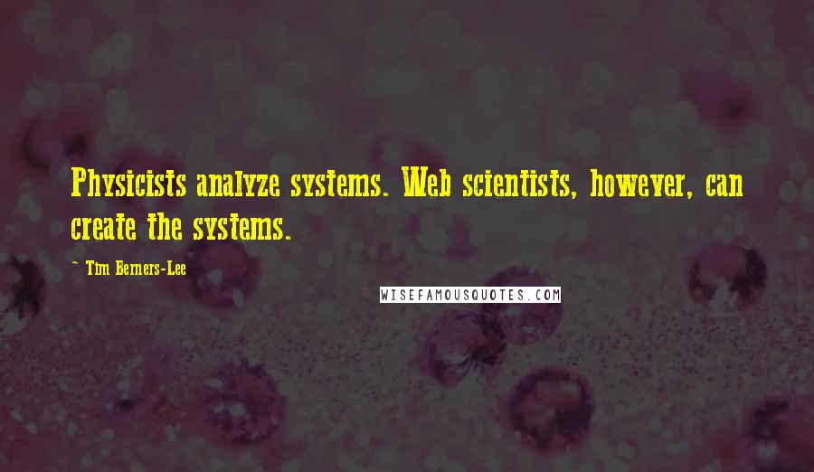 Tim Berners-Lee Quotes: Physicists analyze systems. Web scientists, however, can create the systems.