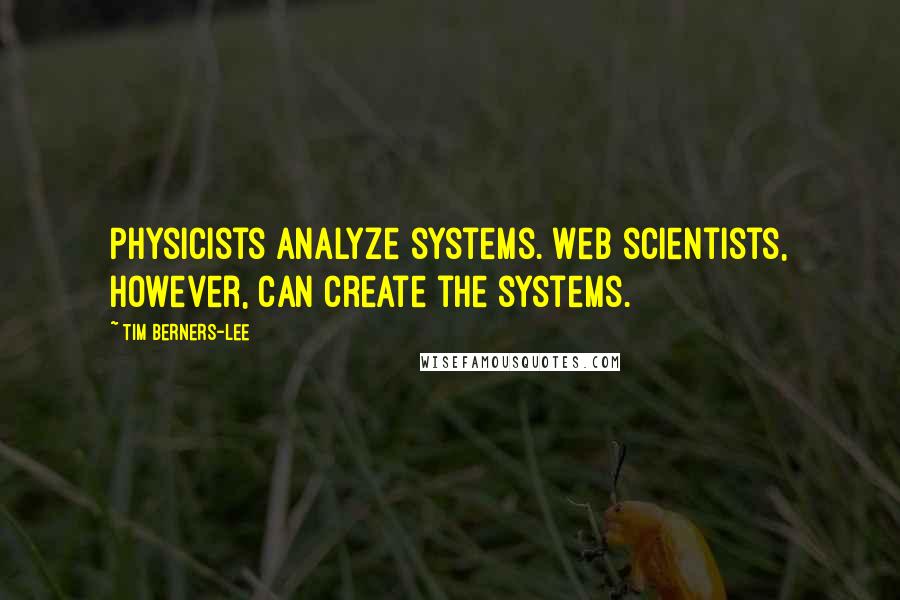 Tim Berners-Lee Quotes: Physicists analyze systems. Web scientists, however, can create the systems.