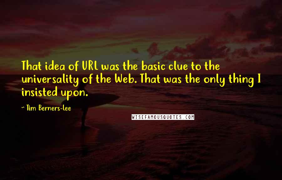 Tim Berners-Lee Quotes: That idea of URL was the basic clue to the universality of the Web. That was the only thing I insisted upon.