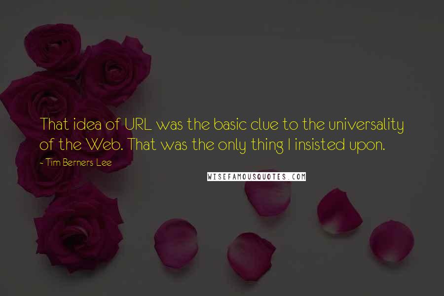 Tim Berners-Lee Quotes: That idea of URL was the basic clue to the universality of the Web. That was the only thing I insisted upon.