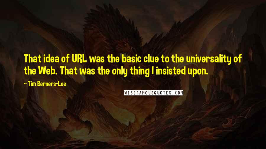 Tim Berners-Lee Quotes: That idea of URL was the basic clue to the universality of the Web. That was the only thing I insisted upon.