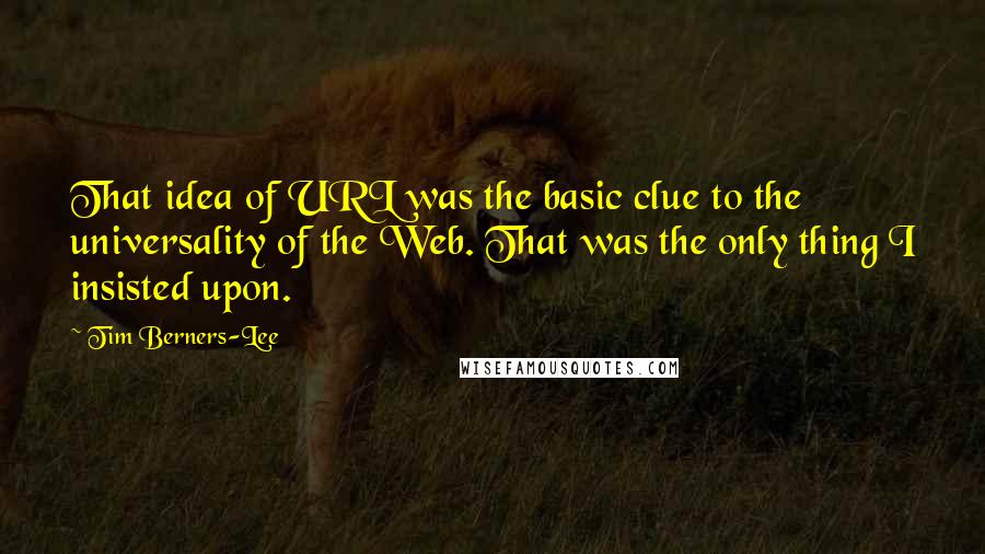 Tim Berners-Lee Quotes: That idea of URL was the basic clue to the universality of the Web. That was the only thing I insisted upon.