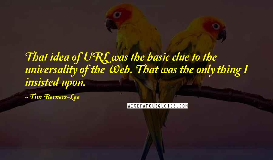 Tim Berners-Lee Quotes: That idea of URL was the basic clue to the universality of the Web. That was the only thing I insisted upon.