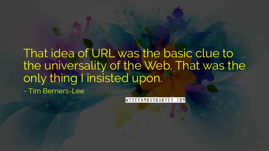 Tim Berners-Lee Quotes: That idea of URL was the basic clue to the universality of the Web. That was the only thing I insisted upon.